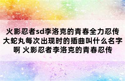 火影忍者sd李洛克的青春全力忍传大蛇丸每次出现时的插曲叫什么名字啊 火影忍者李洛克的青春忍传